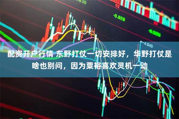 配资开户行情 东野打仗一切安排好，华野打仗是啥也别问，因为粟裕喜欢灵机一动