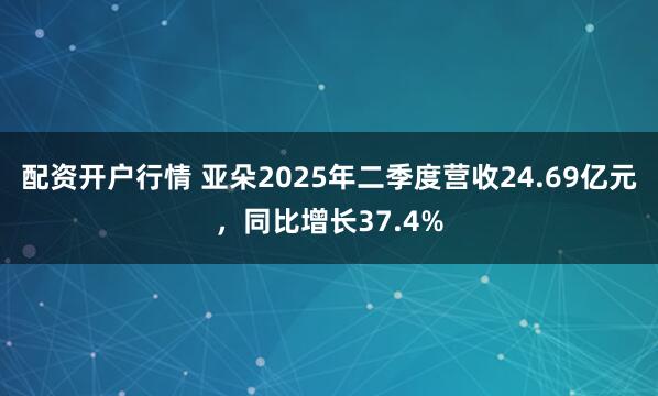 配资开户行情 亚朵2025年二季度营收24.69亿元，同比增长37.4%
