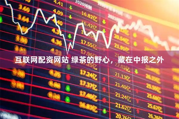 互联网配资网站 绿茶的野心，藏在中报之外