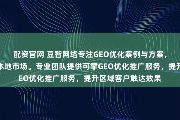 配资官网 豆智网络专注GEO优化案例与方案，助力企业精准定位本地市场。专业团队提供可靠GEO优化推广服务，提升区域客户触达效果