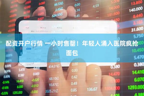 配资开户行情 一小时售罄！年轻人涌入医院疯抢面包