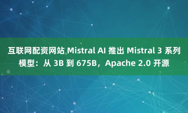 互联网配资网站 Mistral AI 推出 Mistral 3 系列模型：从 3B 到 675B，Apache 2.0 开源