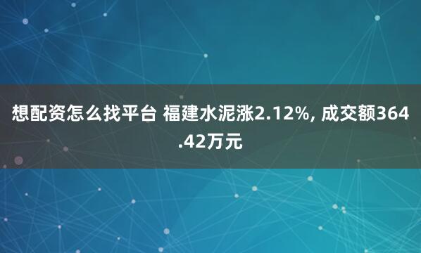 想配资怎么找平台 福建水泥涨2.12%, 成交额364.42万元