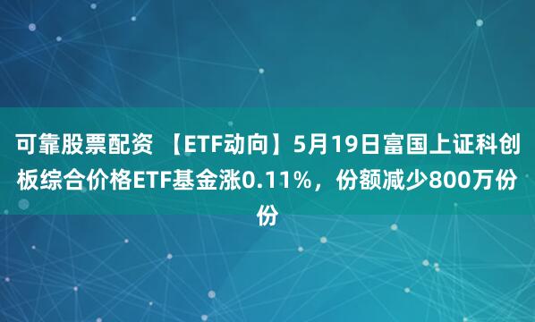 可靠股票配资 【ETF动向】5月19日富国上证科创板综合价格ETF基金涨0.11%，份额减少800万份