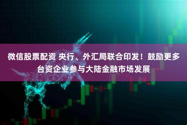 微信股票配资 央行、外汇局联合印发！鼓励更多台资企业参与大陆金融市场发展