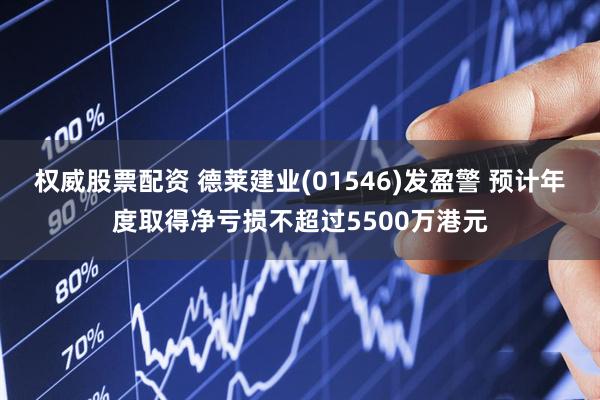 权威股票配资 德莱建业(01546)发盈警 预计年度取得净亏损不超过5500万港元