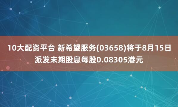 10大配资平台 新希望服务(03658)将于8月15日派发末期股息每股0.08305港元