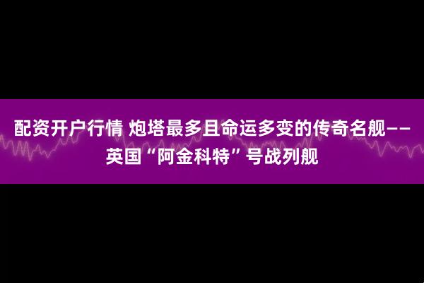 配资开户行情 炮塔最多且命运多变的传奇名舰——英国“阿金科特”号战列舰
