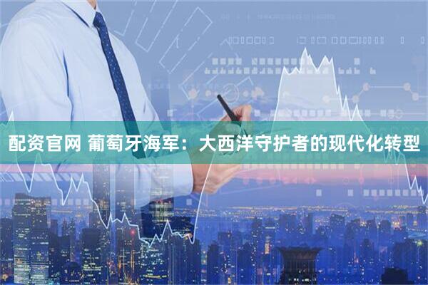 配资官网 葡萄牙海军：大西洋守护者的现代化转型