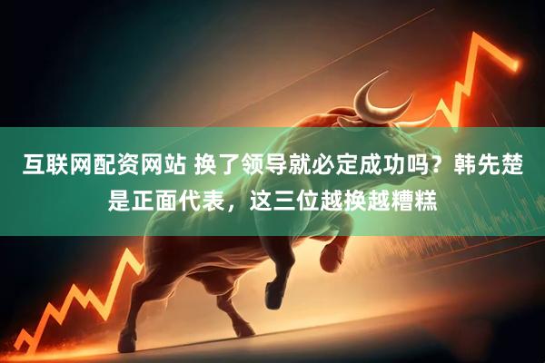 互联网配资网站 换了领导就必定成功吗？韩先楚是正面代表，这三位越换越糟糕