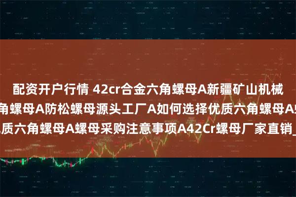 配资开户行情 42cr合金六角螺母A新疆矿山机械设备连接用42cr合金六角螺母A防松螺母源头工厂A如何选择优质六角螺母A螺母采购注意事项A42Cr螺母厂家直销_热处理_逻辑