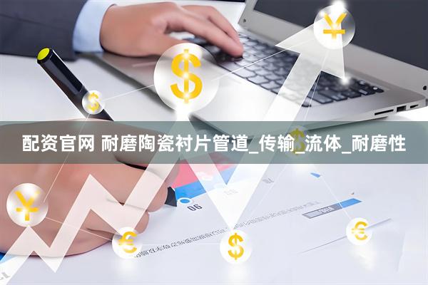 配资官网 耐磨陶瓷衬片管道_传输_流体_耐磨性