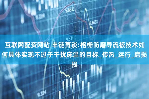 互联网配资网站 丰链再谈:格栅防磨导流板技术如何具体实现不过于干扰床温的目标_传热_运行_磨损