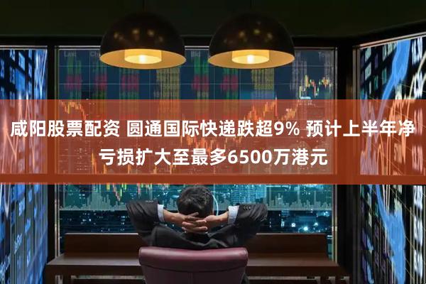 咸阳股票配资 圆通国际快递跌超9% 预计上半年净亏损扩大至最多6500万港元