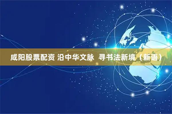 咸阳股票配资 沿中华文脉  寻书法新境（新语）