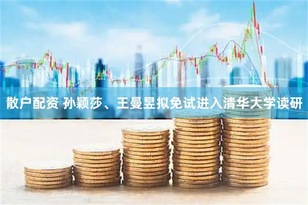 散户配资 孙颖莎、王曼昱拟免试进入清华大学读研