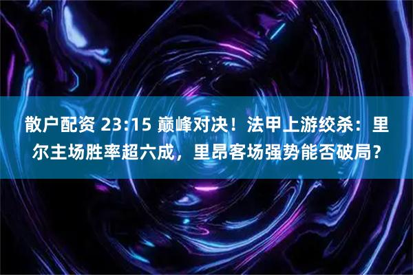 散户配资 23:15 巅峰对决！法甲上游绞杀：里尔主场胜率超六成，里昂客场强势能否破局？