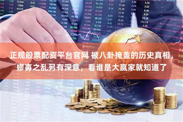正规股票配资平台官网 被八卦掩盖的历史真相，嫪毐之乱另有深意，看谁是大赢家就知道了