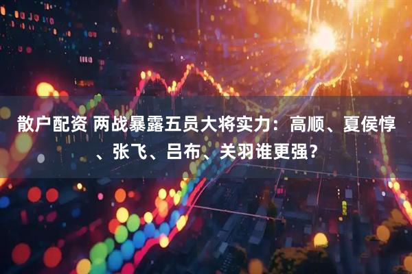 散户配资 两战暴露五员大将实力：高顺、夏侯惇、张飞、吕布、关羽谁更强？