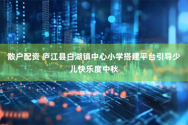 散户配资 庐江县白湖镇中心小学搭建平台引导少儿快乐度中秋