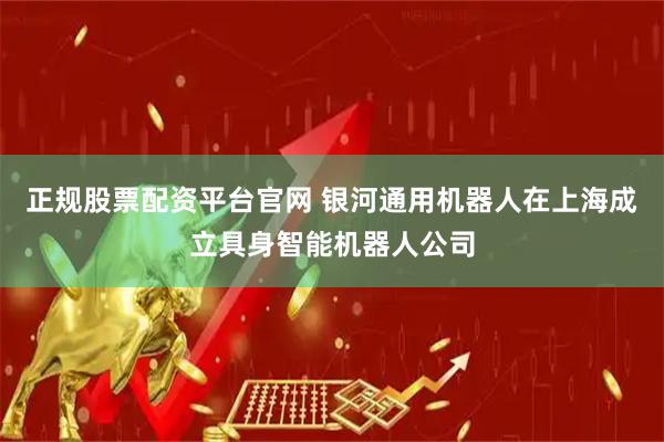 正规股票配资平台官网 银河通用机器人在上海成立具身智能机器人公司