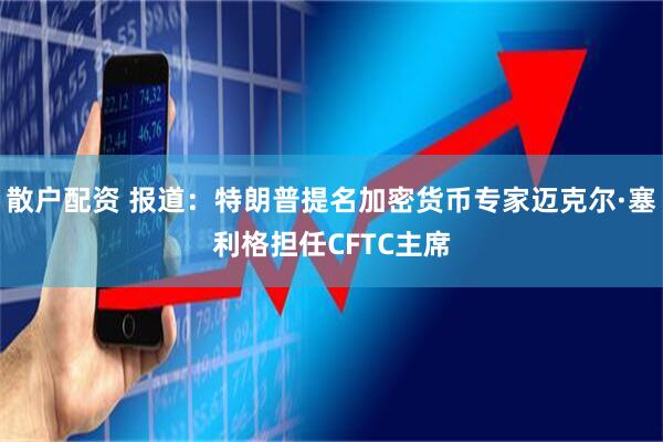 散户配资 报道：特朗普提名加密货币专家迈克尔·塞利格担任CFTC主席