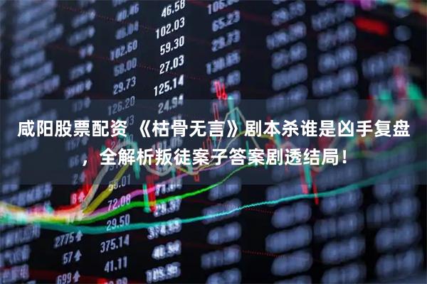 咸阳股票配资 《枯骨无言》剧本杀谁是凶手复盘，全解析叛徒案子答案剧透结局！