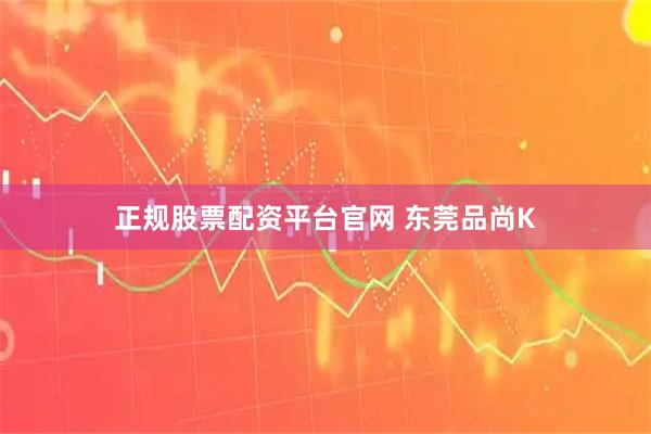 正规股票配资平台官网 东莞品尚K