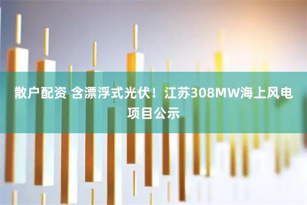 散户配资 含漂浮式光伏！江苏308MW海上风电项目公示