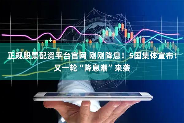 正规股票配资平台官网 刚刚降息！5国集体宣布！又一轮“降息潮”来袭