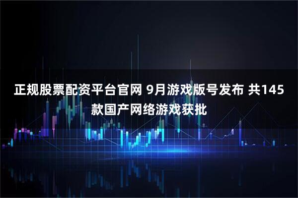 正规股票配资平台官网 9月游戏版号发布 共145款国产网络游戏获批