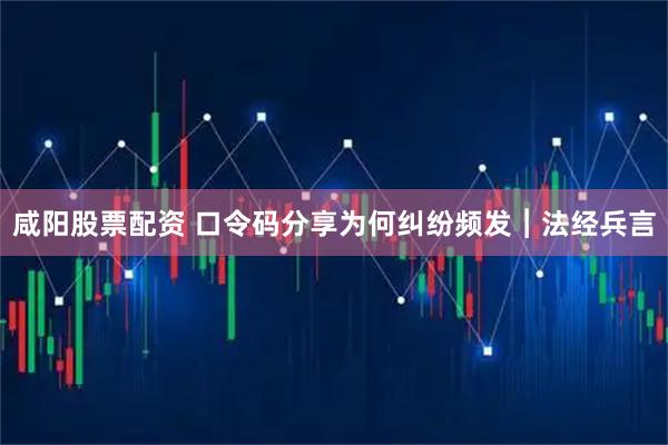 咸阳股票配资 口令码分享为何纠纷频发︱法经兵言