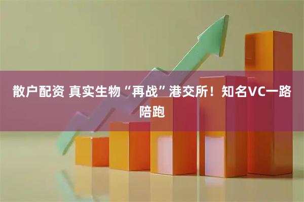 散户配资 真实生物“再战”港交所！知名VC一路陪跑