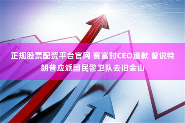 正规股票配资平台官网 赛富时CEO道歉 曾说特朗普应派国民警卫队去旧金山
