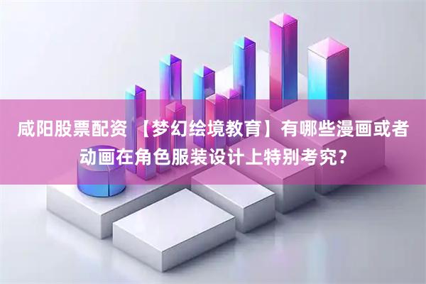 咸阳股票配资 【梦幻绘境教育】有哪些漫画或者动画在角色服装设计上特别考究？