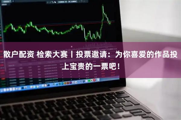 散户配资 检索大赛丨投票邀请：为你喜爱的作品投上宝贵的一票吧！