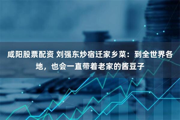 咸阳股票配资 刘强东炒宿迁家乡菜：到全世界各地，也会一直带着老家的酱豆子
