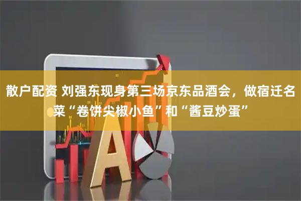 散户配资 刘强东现身第三场京东品酒会，做宿迁名菜“卷饼尖椒小鱼”和“酱豆炒蛋”