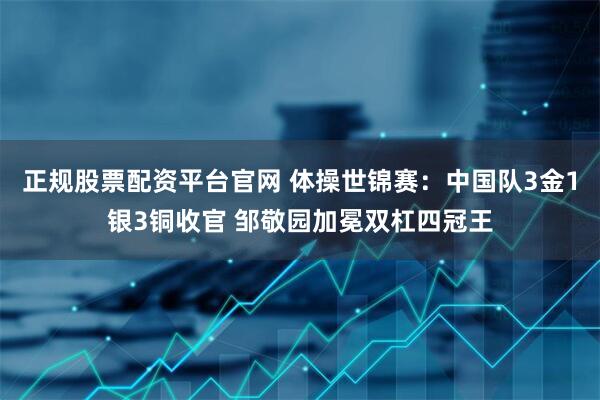 正规股票配资平台官网 体操世锦赛：中国队3金1银3铜收官 邹敬园加冕双杠四冠王