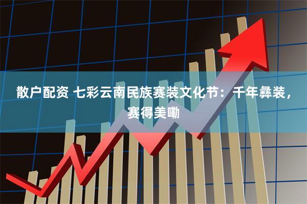 散户配资 七彩云南民族赛装文化节：千年彝装，赛得美嘞