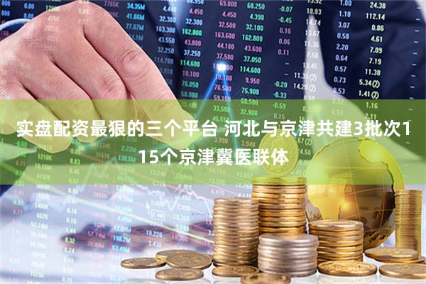实盘配资最狠的三个平台 河北与京津共建3批次115个京津冀医联体