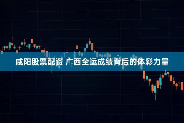 咸阳股票配资 广西全运成绩背后的体彩力量