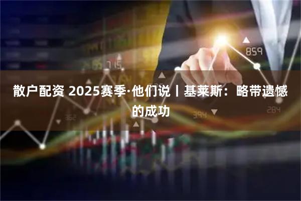 散户配资 2025赛季·他们说丨基莱斯：略带遗憾的成功