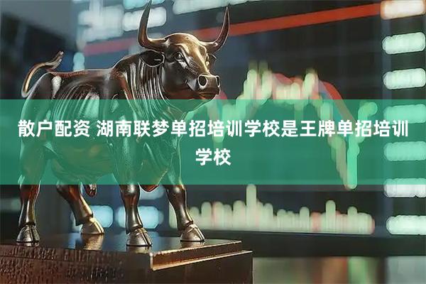 散户配资 湖南联梦单招培训学校是王牌单招培训学校