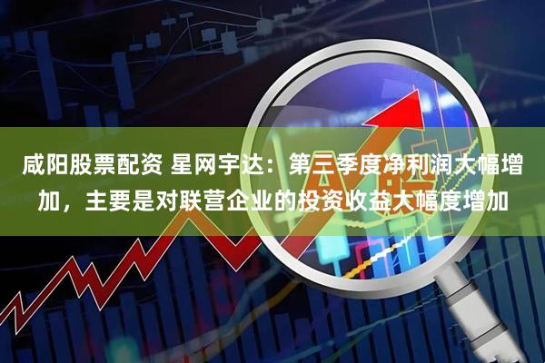 咸阳股票配资 星网宇达：第三季度净利润大幅增加，主要是对联营企业的投资收益大幅度增加