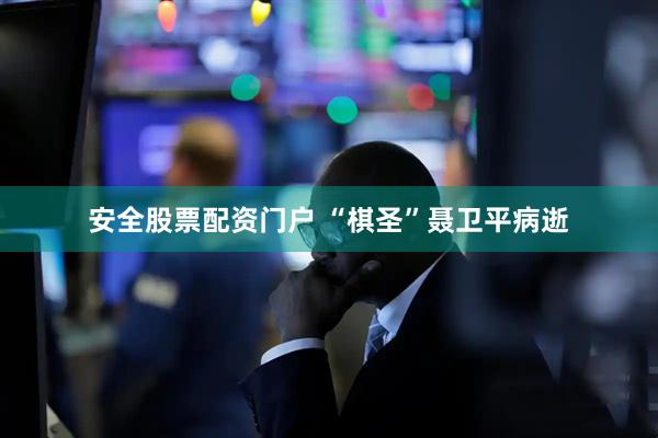 安全股票配资门户 “棋圣”聂卫平病逝