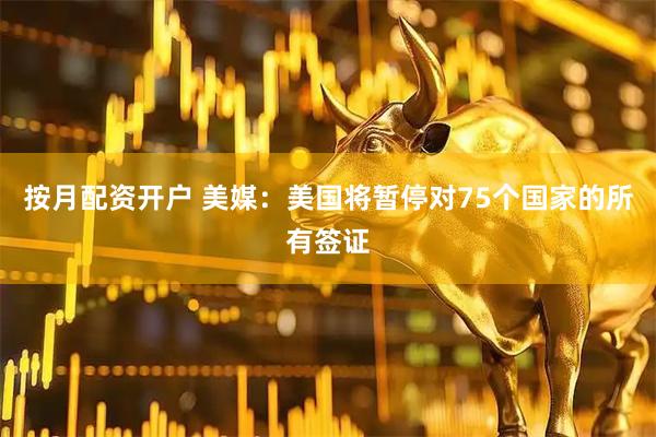 按月配资开户 美媒：美国将暂停对75个国家的所有签证