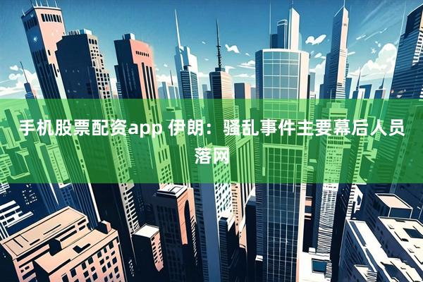 手机股票配资app 伊朗：骚乱事件主要幕后人员落网