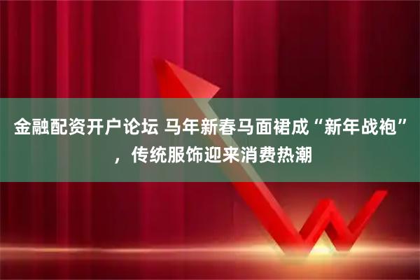 金融配资开户论坛 马年新春马面裙成“新年战袍” ，传统服饰迎来消费热潮