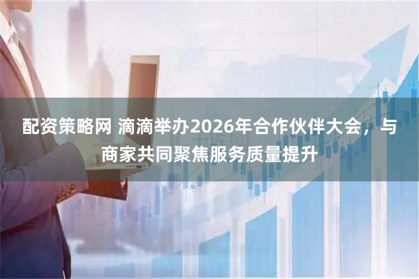 配资策略网 滴滴举办2026年合作伙伴大会，与商家共同聚焦服务质量提升